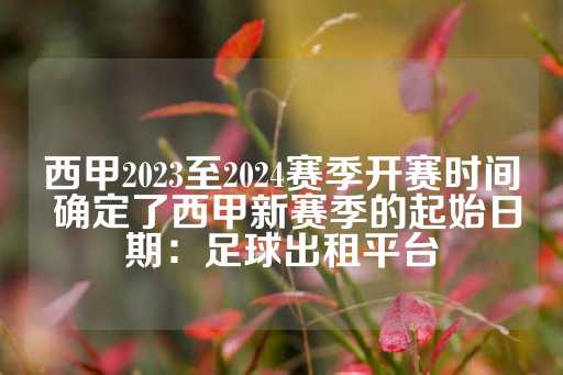 西甲2023至2024赛季开赛时间 确定了西甲新赛季的起始日期：足球出租平台-第1张图片-皇冠信用盘出租