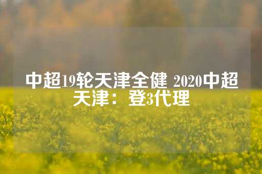 中超19轮天津全健 2020中超天津：登3代理