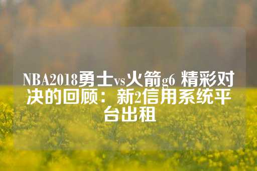 NBA2018勇士vs火箭g6 精彩对决的回顾：新2信用系统平台出租-第1张图片-皇冠信用盘出租