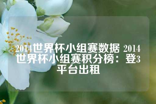 2014世界杯小组赛数据 2014世界杯小组赛积分榜：登3平台出租-第1张图片-皇冠信用盘出租