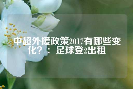 中超外援政策2017有哪些变化？：足球登2出租-第1张图片-皇冠信用盘出租