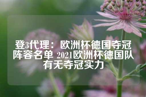 登3代理：欧洲杯德国夺冠阵容名单 2021欧洲杯德国队有无夺冠实力