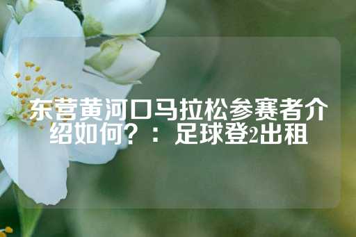 东营黄河口马拉松参赛者介绍如何？：足球登2出租-第1张图片-皇冠信用盘出租