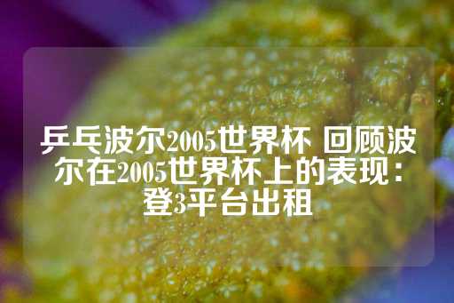 乒乓波尔2005世界杯 回顾波尔在2005世界杯上的表现：登3平台出租-第1张图片-皇冠信用盘出租