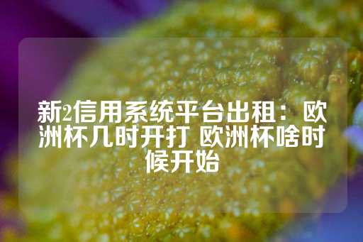 新2信用系统平台出租：欧洲杯几时开打 欧洲杯啥时候开始-第1张图片-皇冠信用盘出租