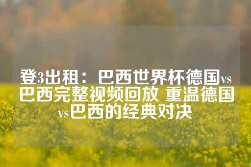 登3出租：巴西世界杯德国vs巴西完整视频回放 重温德国vs巴西的经典对决