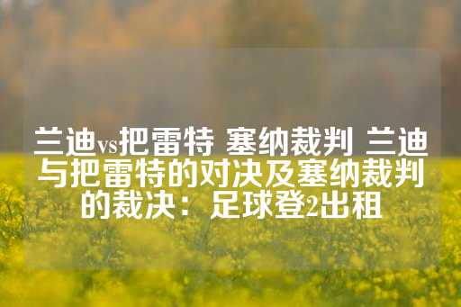 兰迪vs把雷特 塞纳裁判 兰迪与把雷特的对决及塞纳裁判的裁决：足球登2出租