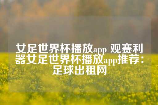 女足世界杯播放app 观赛利器女足世界杯播放app推荐：足球出租网-第1张图片-皇冠信用盘出租