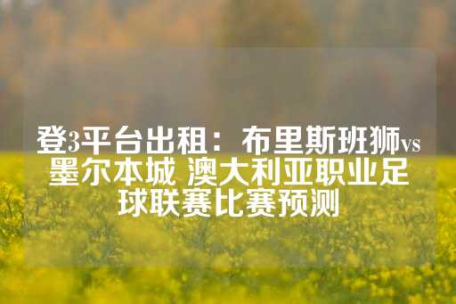 登3平台出租：布里斯班狮vs墨尔本城 澳大利亚职业足球联赛比赛预测