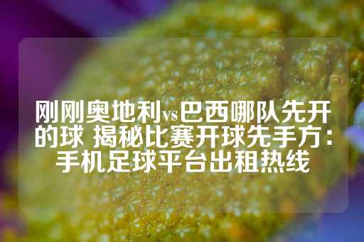 刚刚奥地利vs巴西哪队先开的球 揭秘比赛开球先手方：手机足球平台出租热线-第1张图片-皇冠信用盘出租