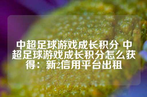 中超足球游戏成长积分 中超足球游戏成长积分怎么获得：新2信用平台出租-第1张图片-皇冠信用盘出租