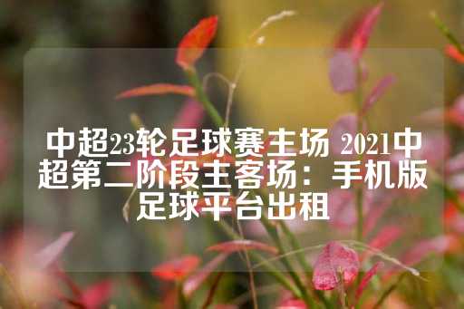 中超23轮足球赛主场 2021中超第二阶段主客场：手机版足球平台出租