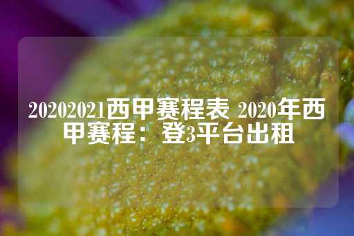 20202021西甲赛程表 2020年西甲赛程：登3平台出租-第1张图片-皇冠信用盘出租