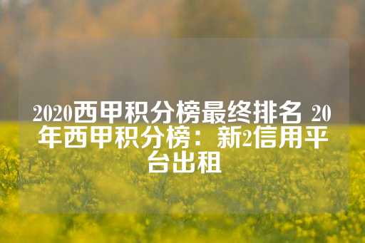 2020西甲积分榜最终排名 20年西甲积分榜：新2信用平台出租