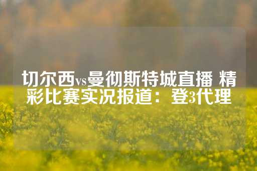 切尔西vs曼彻斯特城直播 精彩比赛实况报道：登3代理-第1张图片-皇冠信用盘出租