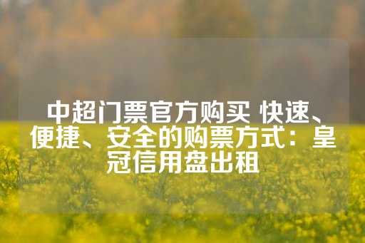 中超门票官方购买 快速、便捷、安全的购票方式：皇冠信用盘出租-第1张图片-皇冠信用盘出租