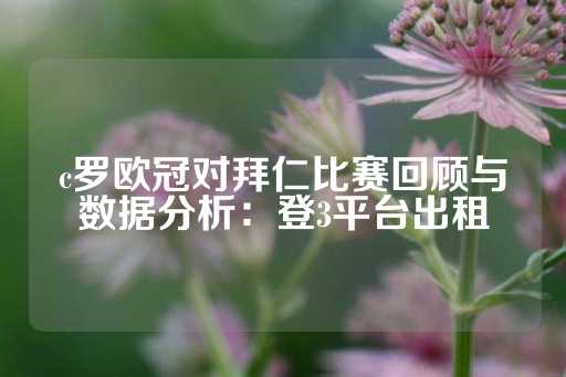 c罗欧冠对拜仁比赛回顾与数据分析：登3平台出租