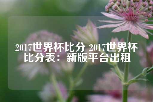 2017世界杯比分 2017世界杯比分表：新版平台出租