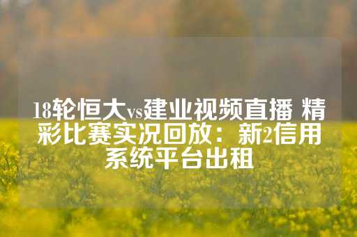 18轮恒大vs建业视频直播 精彩比赛实况回放：新2信用系统平台出租-第1张图片-皇冠信用盘出租