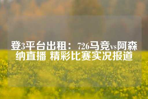 登3平台出租：726马竞vs阿森纳直播 精彩比赛实况报道