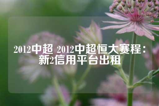 2012中超 2012中超恒大赛程：新2信用平台出租-第1张图片-皇冠信用盘出租