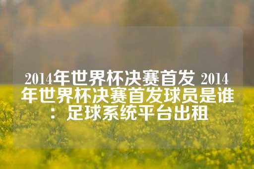 2014年世界杯决赛首发 2014年世界杯决赛首发球员是谁：足球系统平台出租