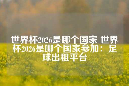 世界杯2026是哪个国家 世界杯2026是哪个国家参加：足球出租平台-第1张图片-皇冠信用盘出租