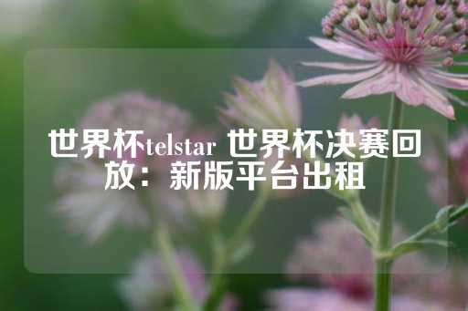 世界杯telstar 世界杯决赛回放：新版平台出租