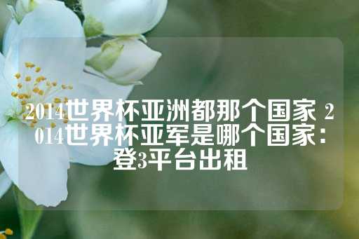 2014世界杯亚洲都那个国家 2014世界杯亚军是哪个国家：登3平台出租-第1张图片-皇冠信用盘出租