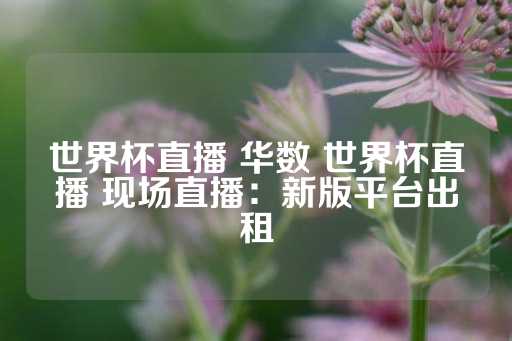 世界杯直播 华数 世界杯直播 现场直播：新版平台出租