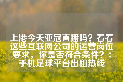 上港今天亚冠直播吗？看看这些互联网公司的运营岗位要求，你是否符合条件？：手机足球平台出租热线-第1张图片-皇冠信用盘出租