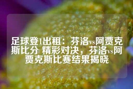 足球登1出租：芬洛vs阿贾克斯比分 精彩对决，芬洛vs阿贾克斯比赛结果揭晓-第1张图片-皇冠信用盘出租