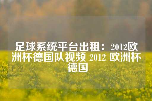 足球系统平台出租：2012欧洲杯德国队视频 2012 欧洲杯 德国-第1张图片-皇冠信用盘出租