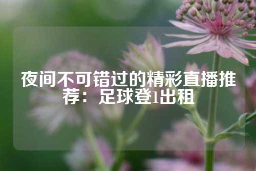 夜间不可错过的精彩直播推荐：足球登1出租