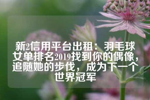 新2信用平台出租：羽毛球女单排名2019找到你的偶像，追随她的步伐，成为下一个世界冠军