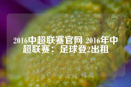 2016中超联赛官网 2016年中超联赛：足球登2出租-第1张图片-皇冠信用盘出租