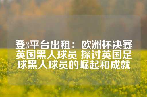 登3平台出租：欧洲杯决赛英国黑人球员 探讨英国足球黑人球员的崛起和成就-第1张图片-皇冠信用盘出租