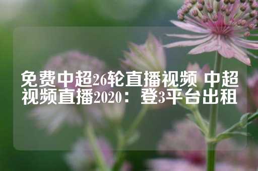 免费中超26轮直播视频 中超视频直播2020：登3平台出租-第1张图片-皇冠信用盘出租