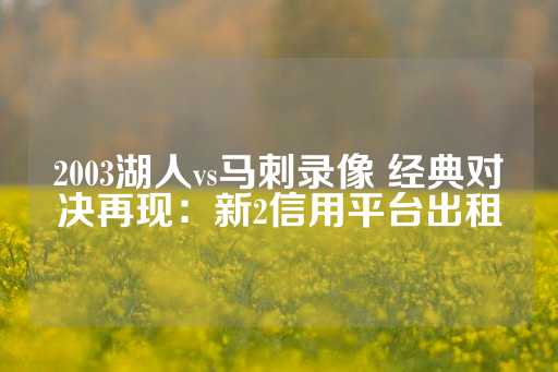 2003湖人vs马刺录像 经典对决再现：新2信用平台出租-第1张图片-皇冠信用盘出租