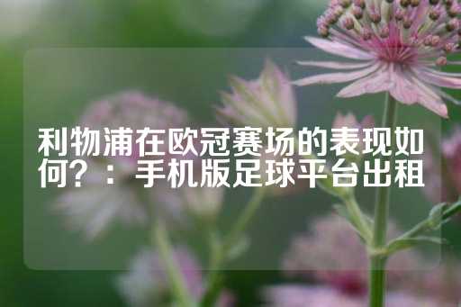 利物浦在欧冠赛场的表现如何？：手机版足球平台出租-第1张图片-皇冠信用盘出租