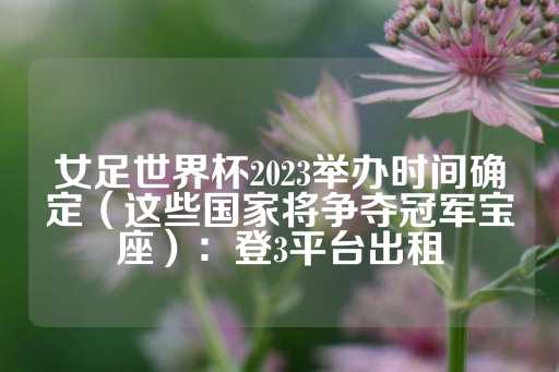 女足世界杯2023举办时间确定（这些国家将争夺冠军宝座）：登3平台出租-第1张图片-皇冠信用盘出租