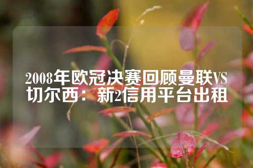 2008年欧冠决赛回顾曼联VS切尔西：新2信用平台出租-第1张图片-皇冠信用盘出租