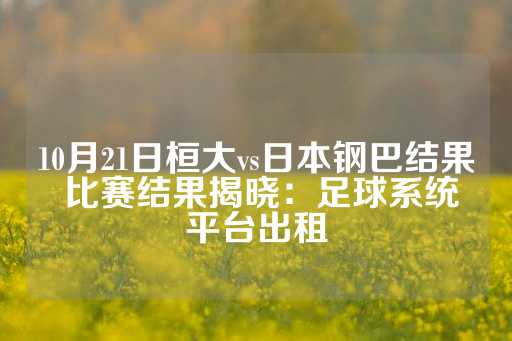 10月21日桓大vs日本钢巴结果 比赛结果揭晓：足球系统平台出租