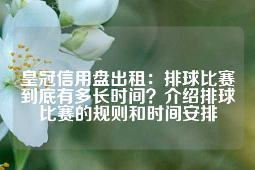 皇冠信用盘出租：排球比赛到底有多长时间？介绍排球比赛的规则和时间安排