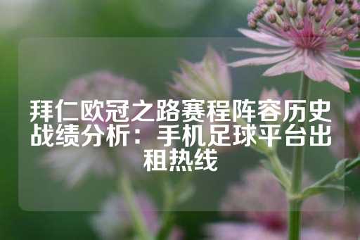 拜仁欧冠之路赛程阵容历史战绩分析：手机足球平台出租热线-第1张图片-皇冠信用盘出租