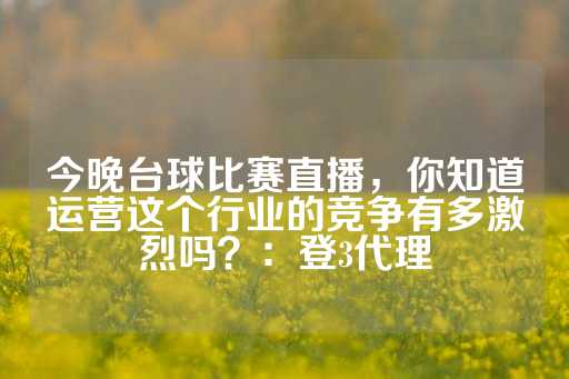 今晚台球比赛直播，你知道运营这个行业的竞争有多激烈吗？：登3代理