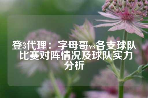 登3代理：字母哥vs各支球队 比赛对阵情况及球队实力分析