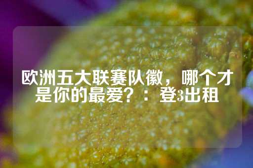 欧洲五大联赛队徽，哪个才是你的最爱？：登3出租-第1张图片-皇冠信用盘出租