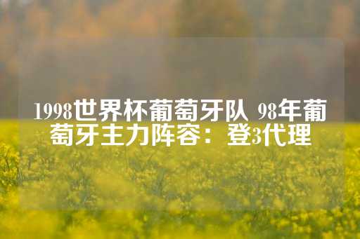 1998世界杯葡萄牙队 98年葡萄牙主力阵容：登3代理-第1张图片-皇冠信用盘出租