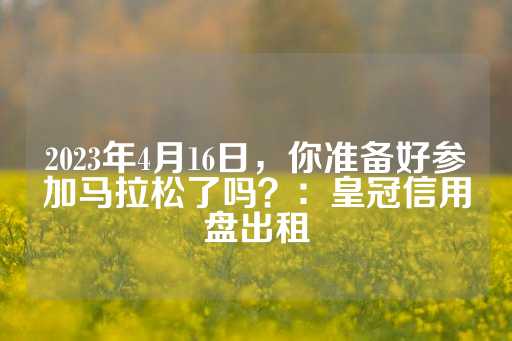 2023年4月16日，你准备好参加马拉松了吗？：皇冠信用盘出租-第1张图片-皇冠信用盘出租